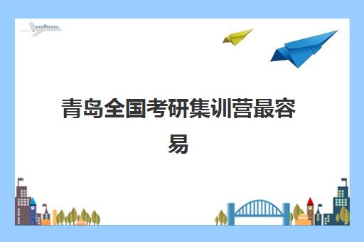 青岛全国考研集训营最容易的大学是哪个？2025年最新院校难度解析、择校策略与备考指南全攻略