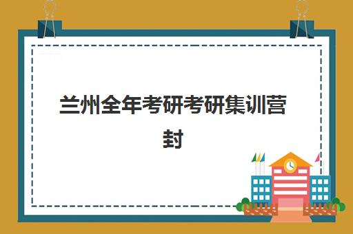兰州全年考研考研集训营封闭式集训营有哪些？2025年最新名单、各校特色与科学择校全指南