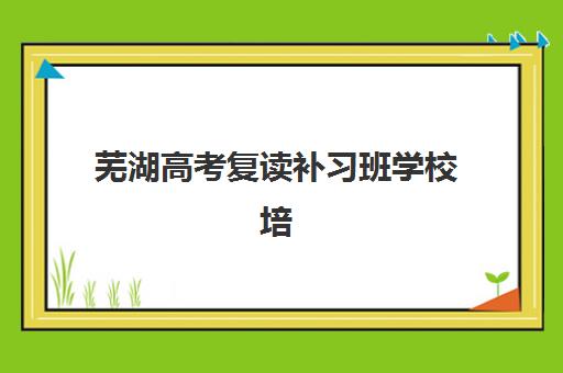 芜湖高考复读补习班学校培训学校排名前十如何选择？2025年最新榜单与择校全攻略