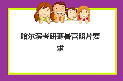 哈尔滨考研寒暑营照片要求是什么样的？2025年最新规格详解、实操步骤与常见问题全攻略