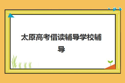 太原高考借读辅导学校辅导机构有哪些地方？2025年最新地址分布与择校全攻略