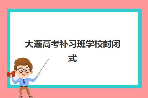 大连高考补习班学校封闭式集训营地址如何查询？2025年最新位置地图、择校技巧与成功案例全解析