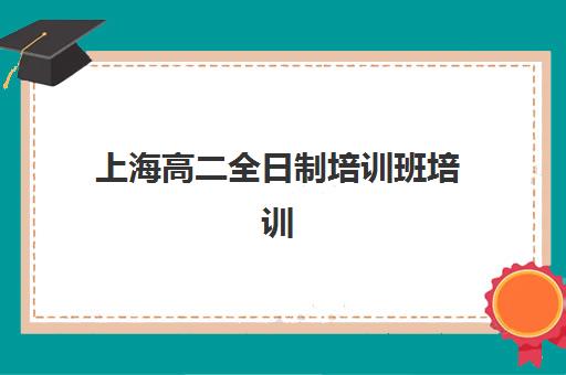 上海高二全日制培训班培训机构哪家好？2025年最新机构评测与择校指南