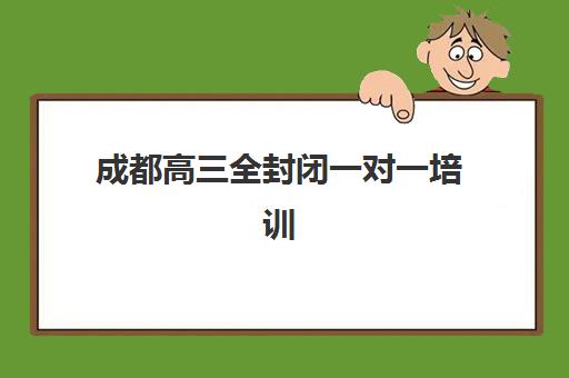 成都高三全封闭一对一培训基地有哪些，五大优质机构深度解析与选择指南