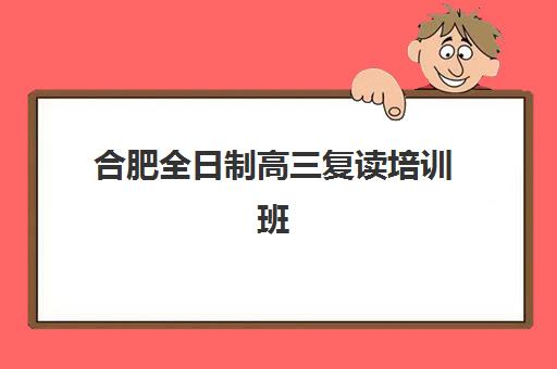 合肥全日制高三复读培训班如何选？2025年机构对比、5大择校标准与避坑指南