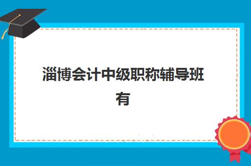淄博会计中级职称辅导班有哪些机构好？2025年十大权威机构排名与择校全攻略