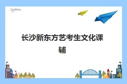 长沙新东方艺考生文化课辅导补习机构学费多少钱？2025年收费标准全面解析与高性价比择校报名完全指南