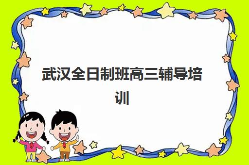 武汉全日制班高三辅导培训机构哪家强一点？2023年最新实力对比、择校技巧与成功案例全解析