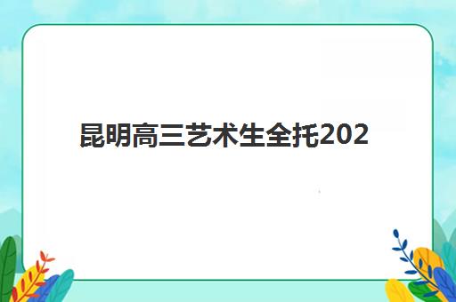 昆明高三艺术生全托2025年考试时间表如何查询？最新时间节点、全托班课程安排与高效备考全攻略