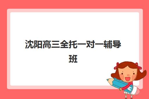 沈阳高三全托一对一辅导班有哪些选？2025年机构地址、学费与课程全方位指南