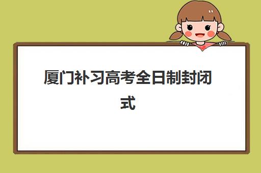 厦门补习高考全日制封闭式集训营有哪些地方可选择？2025年最新校区分布、环境对比与择校指南全解析