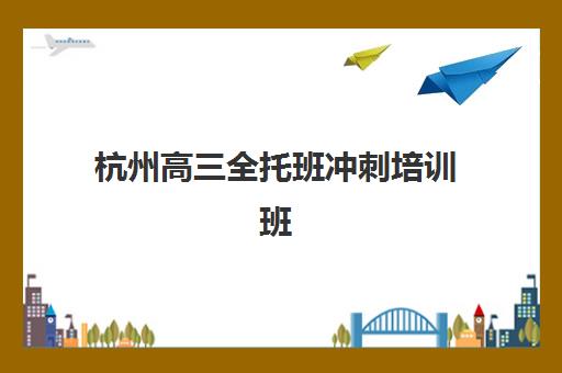 杭州高三全托班冲刺培训班集训营排名榜前十名如何查询最真实？2025年权威榜单解读与择校全指南
