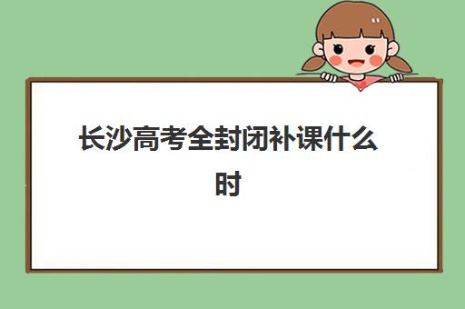 长沙高考全封闭补课什么时候报名考试？2025年最新时间表、报名流程详解与高性价比机构选择全攻略
