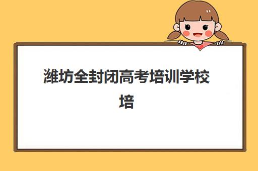 潍坊全封闭高考培训学校培训机构哪家口碑比较好？2025年最新口碑排行榜、费用解析与科学择校指南