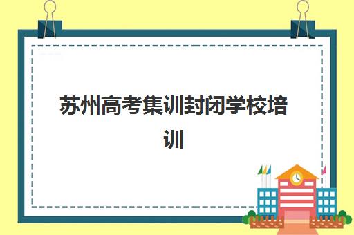 苏州高考集训封闭学校培训班哪个好一点？2025年权威排名、择校指南与成功案例全解析