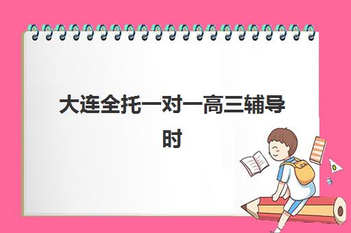 大连全托一对一高三辅导时间2025具体时间如何安排？最新课程表、作息规划与时间管理全指南