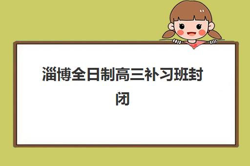 淄博全日制高三补习班封闭学校有哪些学校？2025年最新权威名单与科学择校全攻略