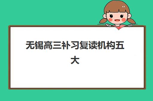 无锡高三补习复读机构五大机构用户推荐榜怎么选？2025年最新收费标准、师资对比与择校全攻略