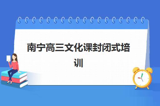 南宁高三文化课封闭式培训班集训营排名前十名有哪些？2025年最新收费标准与择校指南