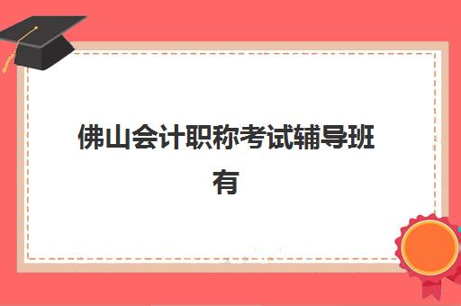 佛山会计职称考试辅导班有哪些学校招生？2025年最新排名、课程对比与择校全攻略
