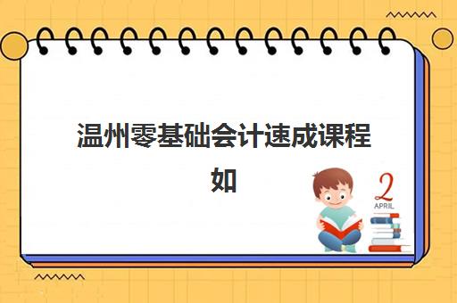 温州零基础会计速成课程如何选？2025年培训机构排名与性价比全解析