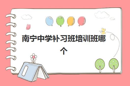 南宁中学补习班培训班哪个最好一点？2025年最新权威排名解析、择校标准与避坑全指南