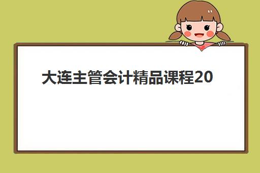 大连主管会计精品课程2025年考试时间表如何安排？最新考试日程、报名流程与备考全攻略
