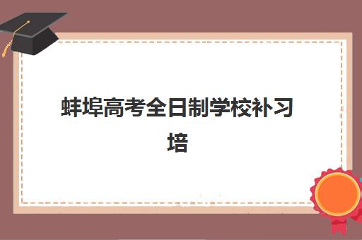 蚌埠高考全日制学校补习培训班哪家好多少钱？2025年最新排名、费用明细与择校全攻略