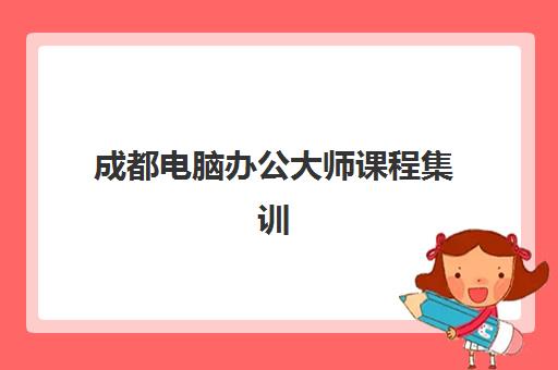 成都电脑办公大师课程集训营哪个比较好一点？2025年最新权威TOP10排名详解与科学择校全指南