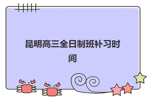 昆明高三全日制班补习时间2025考试时间表如何安排？最新权威日程表与科学备考全攻略指南