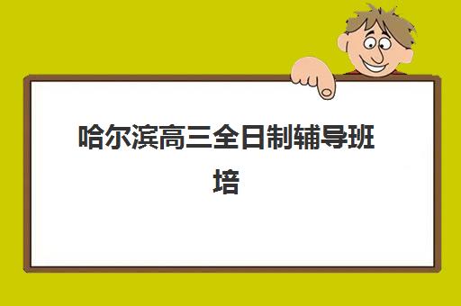 哈尔滨高三全日制辅导班培训机构寄宿基地有哪些？2025年最新权威名单与科学择校全攻略深度解析