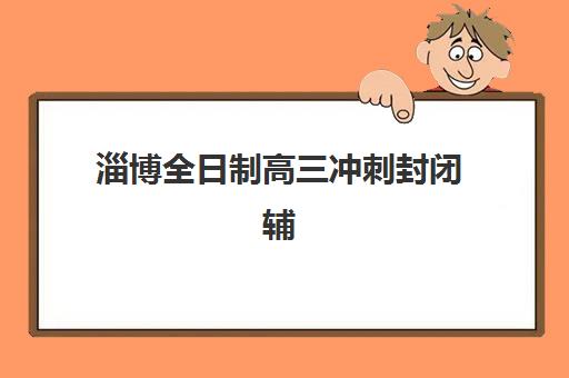 淄博全日制高三冲刺封闭辅导机构哪家强些？2025年最新权威排名、各校特色解析与择校避坑全指南