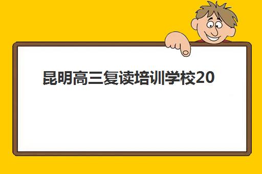 昆明高三复读培训学校2025培训哪个好？2025年最新权威排名、择校指南与科学选择全攻略