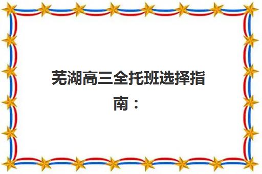 芜湖高三全托班选择指南：5大关键点锁定用户满意度标杆机构