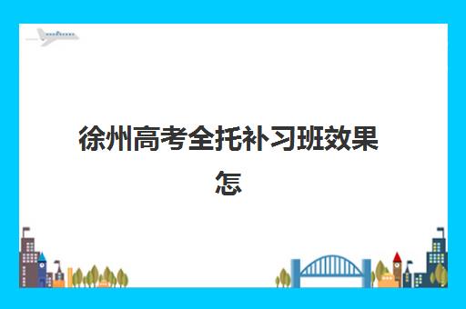 徐州高考全托补习班效果怎么样？2025年实测评估与择校避坑指南