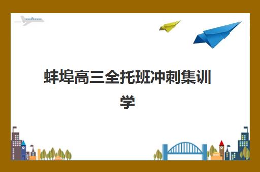 蚌埠高三全托班冲刺集训学校辅导机构有哪些地方好？2025年最新排名、择校指南与避坑攻略