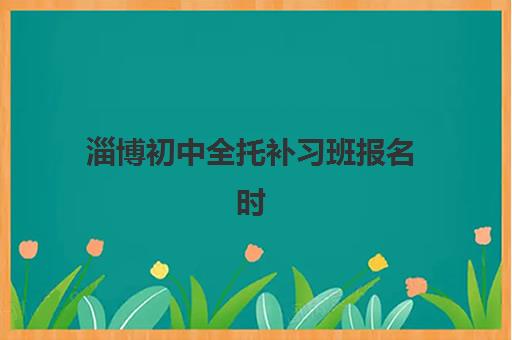 淄博初中全托补习班报名时间及流程如何安排?2025年最新报名时间表与全流程操作指南 淄博初中全托补习班报名时间及流程如何安排?2025年最新报名时间表与全流程操作指南