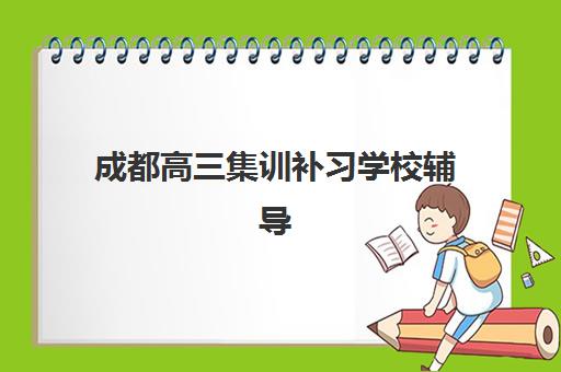 成都高三集训补习学校辅导机构哪个比较好？2025年最新权威排名、择校指南与成功案例深度解析