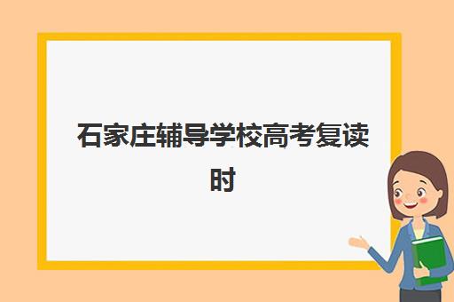 石家庄辅导学校高考复读时间2025年具体时间如何查询？最新权威时间节点、报名流程与择校全指南