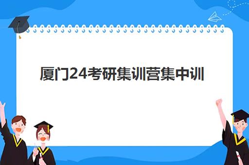 厦门24考研集训营集中训练营怎么样啊？2025年最新实地评测与选择全攻略