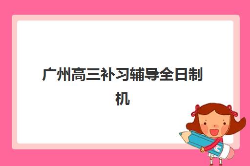 广州高三补习辅导全日制机构教研能力TOP5如何评估？2025年最新权威榜单与科学择校全攻略解析