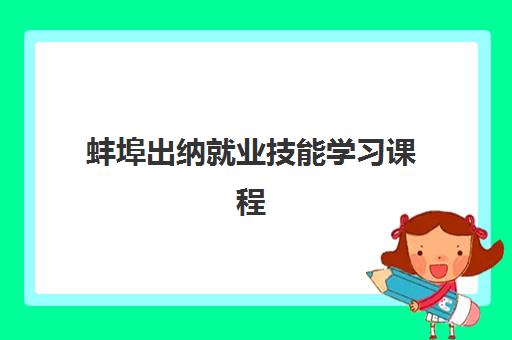 蚌埠出纳就业技能学习课程2025年考试时间如何查询？最新官方日程、报名步骤与备考全攻略