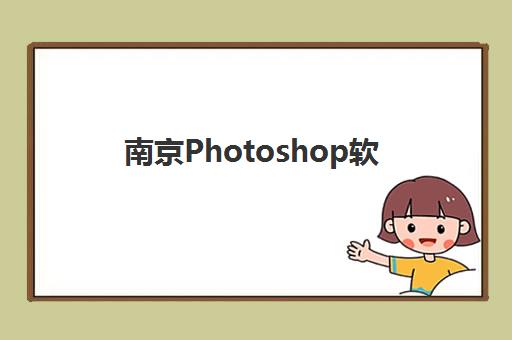 南京Photoshop软件精品课程培训基地在哪个位置？2025年最新校区分布、选择指南与实地考察全攻略