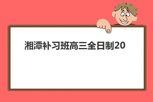 湘潭补习班高三全日制2025辅导班哪个好如何选择？最新推荐榜单、择校指南与成功案例全解析