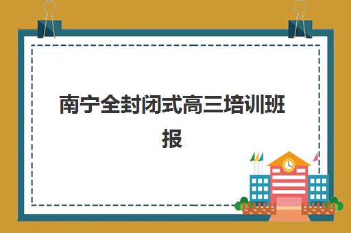 南宁全封闭式高三培训班报名时间及流程如何安排？2025年最新时间节点、操作步骤与择校指南全解析
