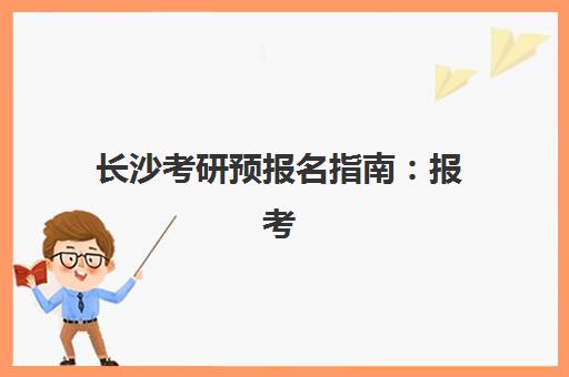 长沙考研预报名指南：报考点查询入口与公共课全程班选择全攻略