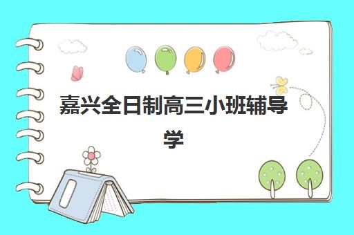 嘉兴全日制高三小班辅导学校如何选择最佳？2025年顶尖机构排名详情、课程体系解析与科学择校全指南