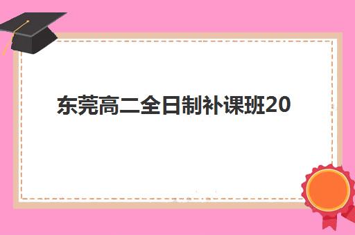 东莞高二全日制补课班2025年报名情况如何？最新时间表、顶尖机构对比与家长避坑全攻略
