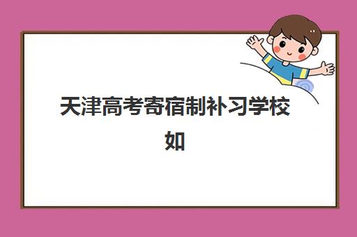 天津高考寄宿制补习学校如何选？2025年十大集训营实力对比与择校指南