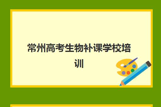 常州高考生物补课学校培训机构哪个更好一点？2025年最新排名、择校指南与提分案例解析